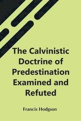 The Calvinistic Doctrine Of Predestination Examined And Refuted 1