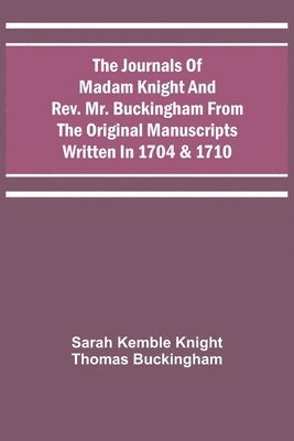 Journals Of Madam Knight And Rev. Mr. Buckingham From The Original Manuscripts Written In 1704 & 1710