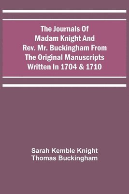 The Journals Of Madam Knight And Rev. Mr. Buckingham From The Original Manuscripts Written In 1704 & 1710 1