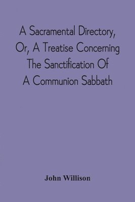 Sacramental Directory, Or, A Treatise Concerning The Sanctification Of A Communion Sabbath