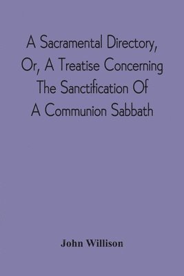 A Sacramental Directory, Or, A Treatise Concerning The Sanctification Of A Communion Sabbath 1