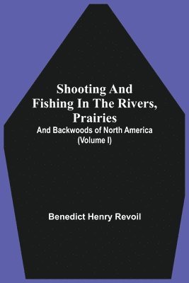 Shooting And Fishing In The Rivers, Prairies, And Backwoods Of North America (Volume I) 1