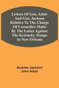 bokomslag Letters Of Gen. Adair And Gen. Jackson Relative To The Charge Of Cowardice Made By The Latter Against The Kentucky Troops At New Orleans