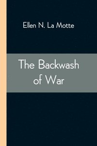 bokomslag The Backwash of War; The Human Wreckage of the Battlefield as Witnessed by an American Hospital Nurse