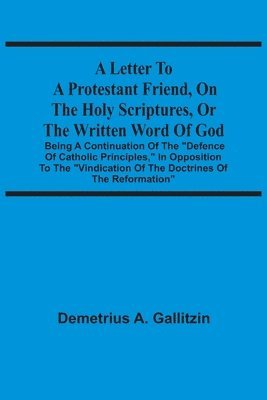 Letter To A Protestant Friend, On The Holy Scriptures, Or The Written Word Of God