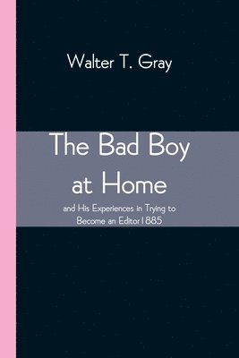 The Bad Boy at Home, and His Experiences in Trying to Become an Editor 1885 1