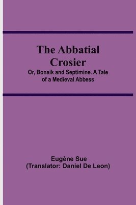 Eugène Sue - Abbatial Crosier; or, Bonaik and Septimine. A Tale of a Medieval Abbess, Häftad