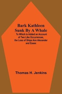 bokomslag Bark Kathleen Sunk By A Whale; To Which Is Added An Account Of Two Like Occurrences, The Loss Of Ships Ann Alexander And Essex