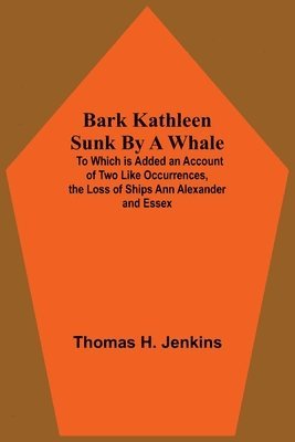 bokomslag Bark Kathleen Sunk By A Whale; To Which Is Added An Account Of Two Like Occurrences, The Loss Of Ships Ann Alexander And Essex