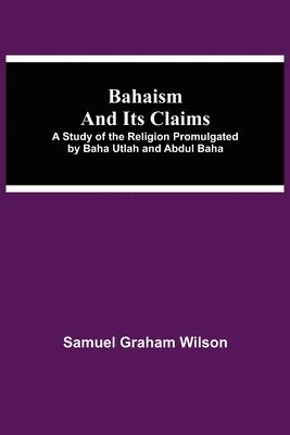 Bahaism and Its Claims; A Study of the Religion Promulgated by Baha Utlah and Abdul Baha 1