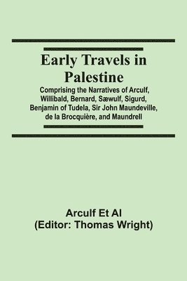 Early Travels in Palestine; Comprising the Narratives of Arculf, Willibald, Bernard, Saewulf, Sigurd, Benjamin of Tudela, Sir John Maundeville, de la Brocquiere, and Maundrell 1