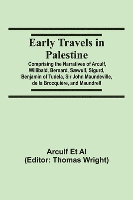 Early Travels in Palestine; Comprising the Narratives of Arculf, Willibald, Bernard, Swulf, Sigurd, Benjamin of Tudela, Sir John Maundeville, de la Brocquire, and Maundrell 1