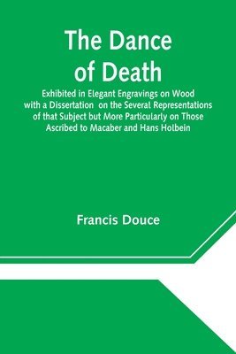 bokomslag The Dance of Death Exhibited in Elegant Engravings on Wood with a Dissertation on the Several Representations of that Subject but More Particularly on Those Ascribed to Macaber and Hans Holbein