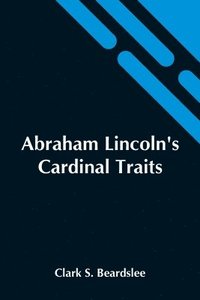 bokomslag Abraham Lincoln'S Cardinal Traits; A Study In Ethics, With An Epilogue Addressed To Theologians