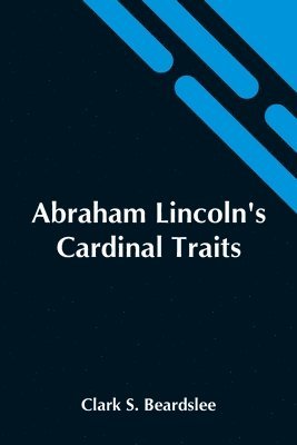 Abraham Lincoln'S Cardinal Traits; A Study In Ethics, With An Epilogue Addressed To Theologians