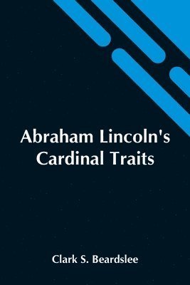 Abraham Lincoln'S Cardinal Traits; A Study In Ethics, With An Epilogue Addressed To Theologians 1