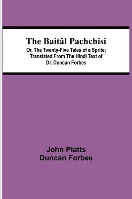 The Baitl Pachchisi; Or, The Twenty-Five Tales of a Sprite; Translated From The Hindi Text of Dr. Duncan Forbes 1