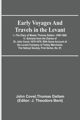 Thomas Dallam John Covel, J Theodore Bent - Early Voyages and Travels in the Levant; I.--The Diary of Master Thomas Dallam, 1599-1600. II.--Extracts from the Diaries of Dr. John Covel, 1670-1679. With Some Account of the Levant Company of Turkey Merchants. The Hakluyt Society, First Series, No. 87., Häftad
