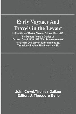 Early Voyages and Travels in the Levant; I.--The Diary of Master Thomas Dallam, 1599-1600. II.--Extracts from the Diaries of Dr. John Covel, 1670-1679. With Some Account of the Levant Company of 1