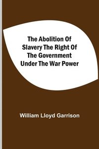 bokomslag Abolition Of Slavery The Right Of The Government Under The War Power