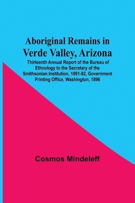 bokomslag Aboriginal Remains In Verde Valley, Arizona; Thirteenth Annual Report Of The Bureau Of Ethnology To The Secretary Of The Smithsonian Institution, 1891-92, Government Printing Office, Washington, 1896