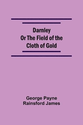 Darnley Or The Field Of The Cloth Of Gold 1