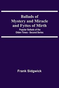 bokomslag Ballads Of Mystery And Miracle And Fyttes Of Mirth; Popular Ballads Of The Olden Times - Second Series