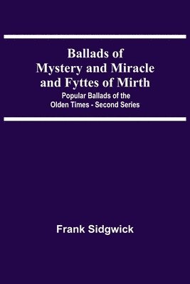 Ballads Of Mystery And Miracle And Fyttes Of Mirth; Popular Ballads Of The Olden Times - Second Series
