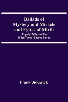 Ballads Of Mystery And Miracle And Fyttes Of Mirth; Popular Ballads Of The Olden Times - Second Series 1