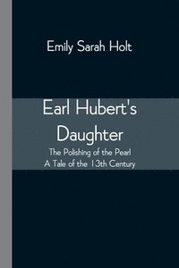 bokomslag Earl Hubert's Daughter; The Polishing of the Pearl - A Tale of the 13th Century