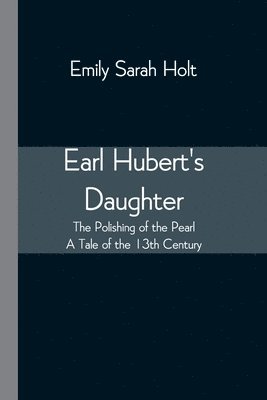 bokomslag Earl Hubert's Daughter; The Polishing of the Pearl - A Tale of the 13th Century