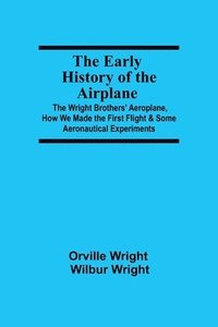 bokomslag The Early History of the Airplane; The Wright Brothers' Aeroplane, How We Made the First Flight & Some Aeronautical Experiments