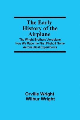 The Early History of the Airplane; The Wright Brothers' Aeroplane, How We Made the First Flight & Some Aeronautical Experiments 1