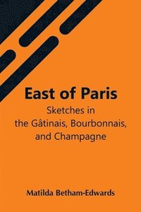 bokomslag East Of Paris; Sketches In The Gtinais, Bourbonnais, And Champagne