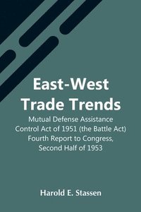 bokomslag East-West Trade Trends; Mutual Defense Assistance Control Act Of 1951 (The Battle Act); Fourth Report To Congress, Second Half Of 1953