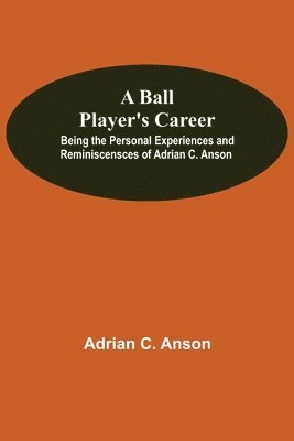 Adrian C Anson, Adrian C. Anson - Ball Player'S Career; Being The Personal Experiences And Reminiscensces Of Adrian C. Anson, Häftad
