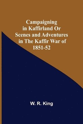 Campaigning In Kaffirland Or Scenes And Adventures In The Kaffir War Of 1851-52 1