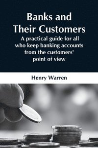bokomslag Banks And Their Customers; A Practical Guide For All Who Keep Banking Accounts From The Customers' Point Of View