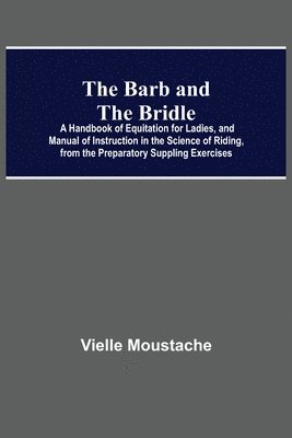 bokomslag The Barb And The Bridle; A Handbook Of Equitation For Ladies, And Manual Of Instruction In The Science Of Riding, From The Preparatory Suppling Exercises