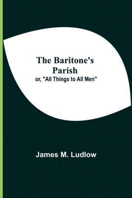 The Baritone'S Parish; Or, &quot;All Things To All Men&quot; 1