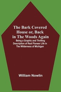 bokomslag The Bark Covered House Or, Back In The Woods Again; Being A Graphic And Thrilling Description Of Real Pioneer Life In The Wilderness Of Michigan