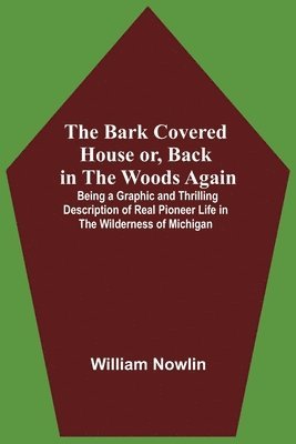 The Bark Covered House Or, Back In The Woods Again; Being A Graphic And Thrilling Description Of Real Pioneer Life In The Wilderness Of Michigan 1