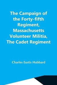 bokomslag The Campaign Of The Forty-Fifth Regiment, Massachusetts Volunteer Militia, The Cadet Regiment