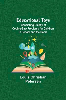 Educational Toys; Consisting Chiefly Of Coping-Saw Problems For Children In School And The Home 1