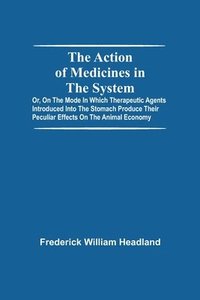 bokomslag The Action Of Medicines In The System; Or, On The Mode In Which Therapeutic Agents Introduced Into The Stomach Produce Their Peculiar Effects On The Animal Economy
