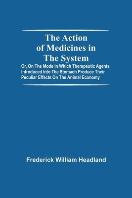 Frederick William Headland - Action Of Medicines In The System; Or, On The Mode In Which Therapeutic Agents Introduced Into The Stomach Produce Their Peculiar Effects On The Animal Economy, Häftad