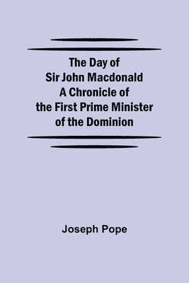 bokomslag The Day of Sir John Macdonald A Chronicle of the First Prime Minister of the Dominion