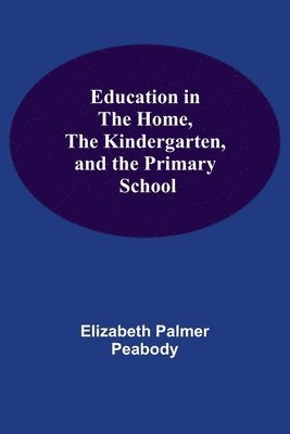 Elizabeth Palmer Peabody - Education In The Home, The Kindergarten, And The Primary School, Häftad