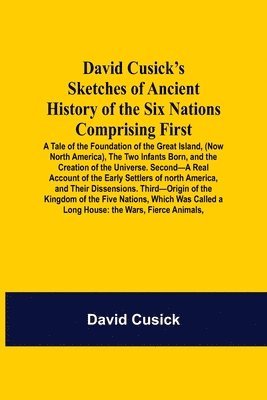 David Cusick - David Cusick'S Sketches Of Ancient History Of The Six Nations Comprising First-A Tale Of The Foundation Of The Great Island, (Now North America), The Two Infants Born, And The Creation Of The Universe. Second-A Real Account Of The Early Settlers Of North A, Häftad