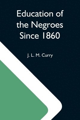 J L M Curry, J. L. M. Curry - Education Of The Negroes Since 1860; The Trustees Of The John F. Slater Fund Occasional Papers, No. 3, Häftad